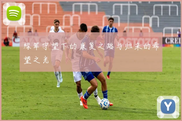 绿军守望下的康复之路与归来的希望之光