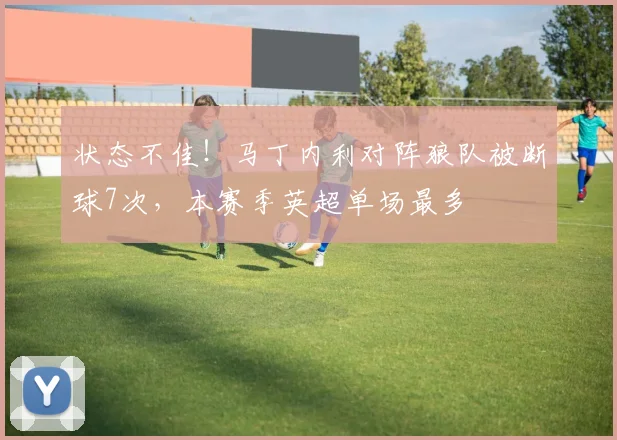 状态不佳！马丁内利对阵狼队被断球7次，本赛季英超单场最多