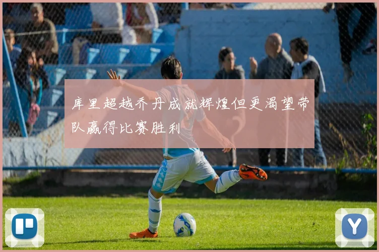 库里超越乔丹成就辉煌但更渴望带队赢得比赛胜利