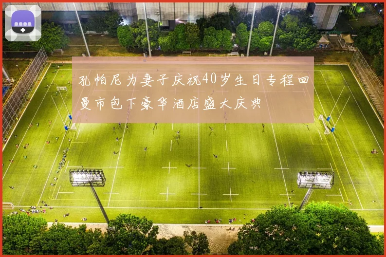 孔帕尼为妻子庆祝40岁生日专程回曼市包下豪华酒店盛大庆典