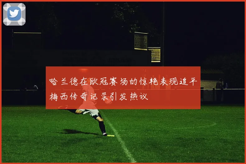 哈兰德在欧冠赛场的惊艳表现追平梅西传奇记录引发热议