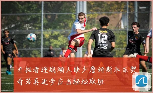 开拓者迎战湖人缺少詹姆斯和东契奇若真进步应当轻松取胜
