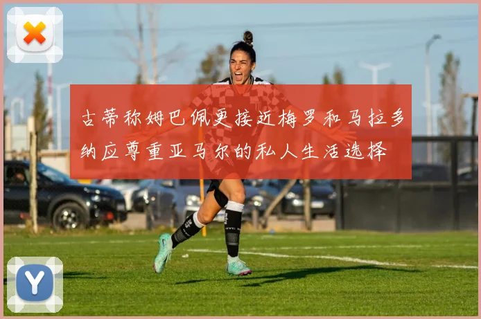 古蒂称姆巴佩更接近梅罗和马拉多纳应尊重亚马尔的私人生活选择