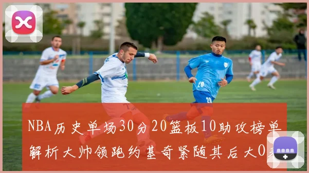 NBA历史单场30分20篮板10助攻榜单解析大帅领跑约基奇紧随其后大O表现不俗