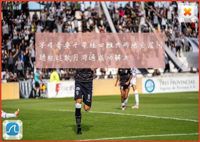 字母哥妻子带娃回雅典两地分居问题经过数月沟通成功解决