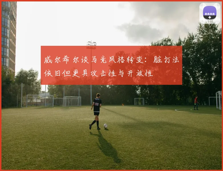 威尔希尔谈马竞风格转变：脏打法依旧但更具攻击性与开放性