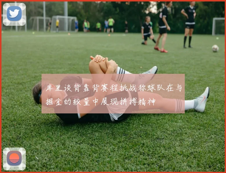 库里谈背靠背赛程挑战称球队在与掘金的较量中展现拼搏精神