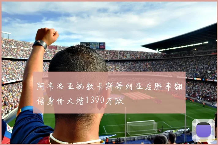 阿韦洛亚执教卡斯蒂利亚后胜率翻倍身价大增1390万欧