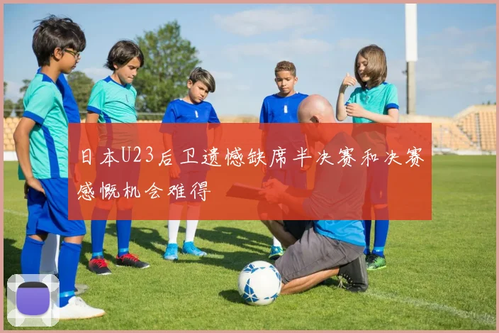 日本U23后卫遗憾缺席半决赛和决赛感慨机会难得