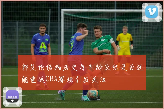 郭艾伦伤病历史与年龄交织是否还能重返CBA赛场引发关注