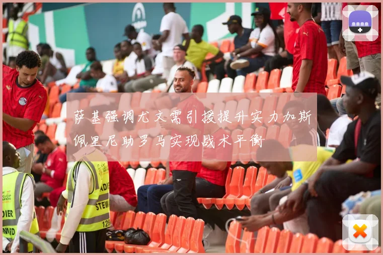 萨基强调尤文需引援提升实力加斯佩里尼助罗马实现战术平衡