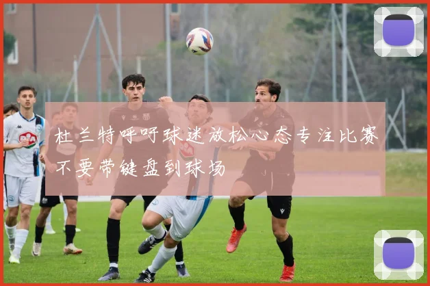 杜兰特呼吁球迷放松心态专注比赛不要带键盘到球场