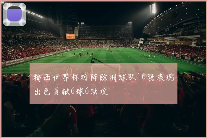 梅西世界杯对阵欧洲球队16场表现出色贡献6球6助攻