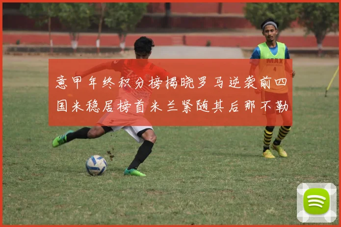 意甲年终积分榜揭晓罗马逆袭前四国米稳居榜首米兰紧随其后那不勒斯位列第三