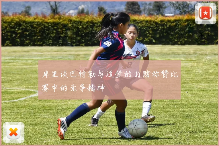 库里谈巴特勒与追梦的打赌称赞比赛中的竞争精神