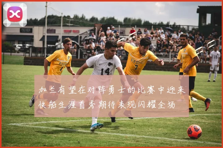 加兰有望在对阵勇士的比赛中迎来快船生涯首秀期待表现闪耀全场