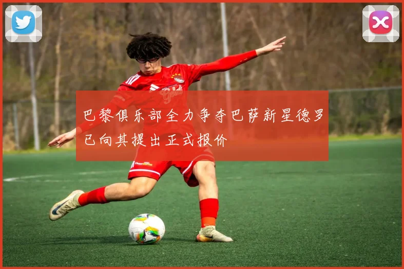 巴黎俱乐部全力争夺巴萨新星德罗已向其提出正式报价