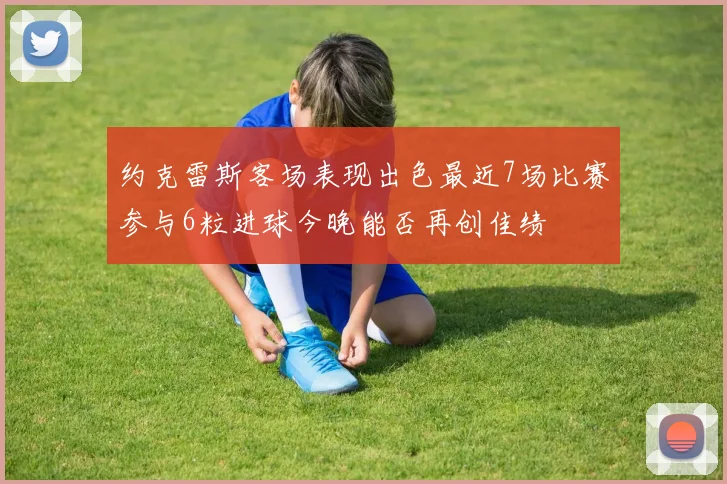 约克雷斯客场表现出色最近7场比赛参与6粒进球今晚能否再创佳绩