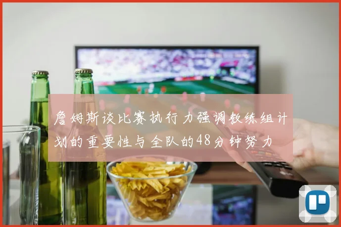 詹姆斯谈比赛执行力强调教练组计划的重要性与全队的48分钟努力