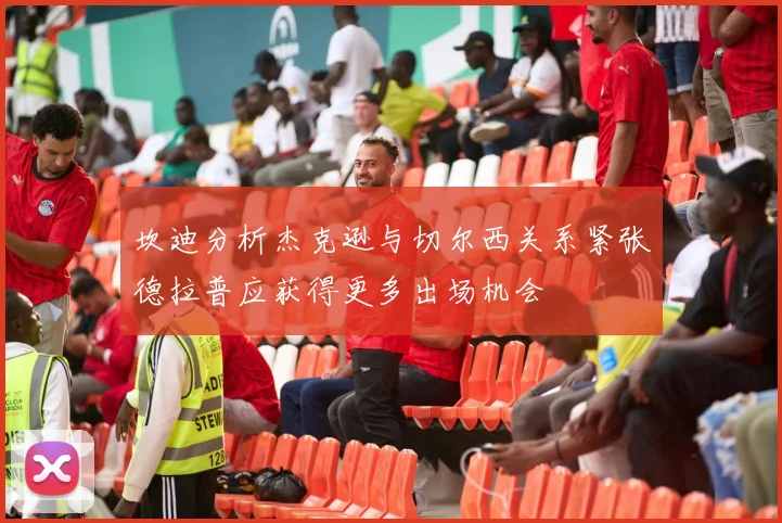 坎迪分析杰克逊与切尔西关系紧张德拉普应获得更多出场机会
