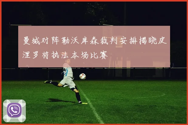 曼城对阵勒沃库森裁判安排揭晓皮涅罗将执法本场比赛