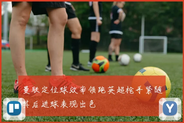 曼联定位球效率领跑英超枪手紧随其后进球表现出色