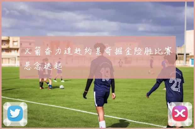 火箭奋力追赶约基奇掘金险胜比赛悬念迭起