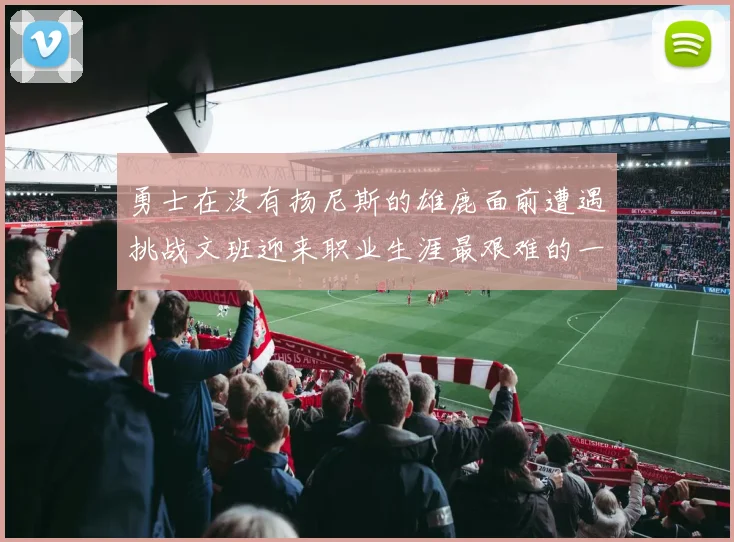 勇士在没有扬尼斯的雄鹿面前遭遇挑战文班迎来职业生涯最艰难的一战