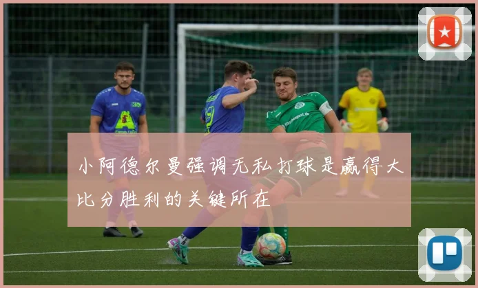 小阿德尔曼强调无私打球是赢得大比分胜利的关键所在