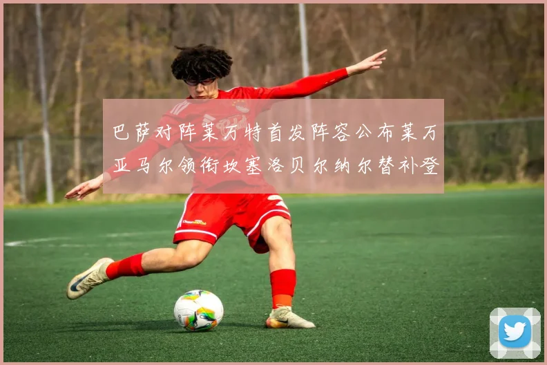 巴萨对阵莱万特首发阵容公布莱万亚马尔领衔坎塞洛贝尔纳尔替补登场
